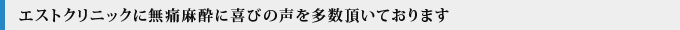 エストクリニックに無痛麻酔に喜びの声を多数頂いております